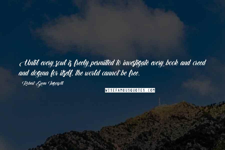 Robert Green Ingersoll Quotes: Until every soul is freely permitted to investigate every book and creed and dogma for itself, the world cannot be free.