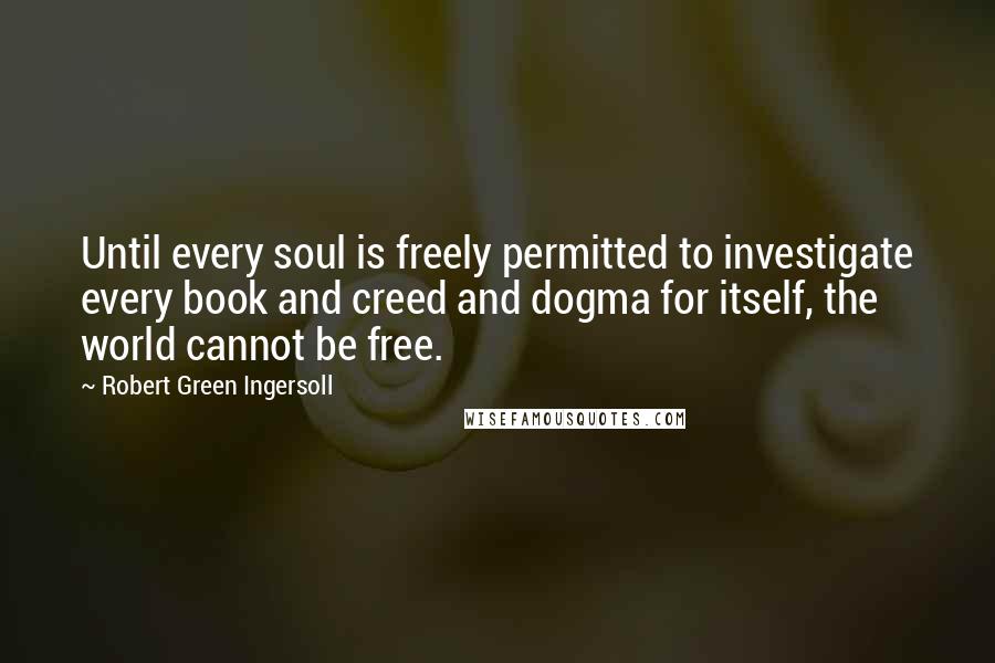 Robert Green Ingersoll Quotes: Until every soul is freely permitted to investigate every book and creed and dogma for itself, the world cannot be free.