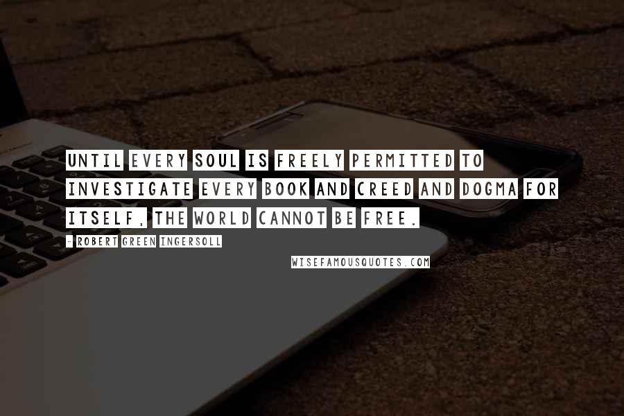 Robert Green Ingersoll Quotes: Until every soul is freely permitted to investigate every book and creed and dogma for itself, the world cannot be free.