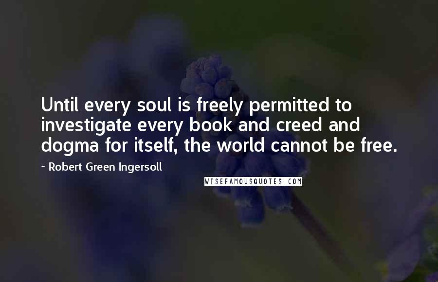 Robert Green Ingersoll Quotes: Until every soul is freely permitted to investigate every book and creed and dogma for itself, the world cannot be free.