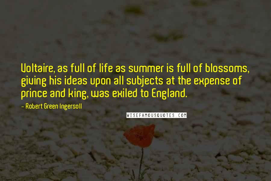 Robert Green Ingersoll Quotes: Voltaire, as full of life as summer is full of blossoms, giving his ideas upon all subjects at the expense of prince and king, was exiled to England.