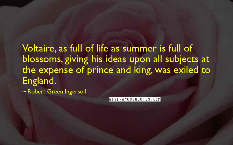 Robert Green Ingersoll Quotes: Voltaire, as full of life as summer is full of blossoms, giving his ideas upon all subjects at the expense of prince and king, was exiled to England.