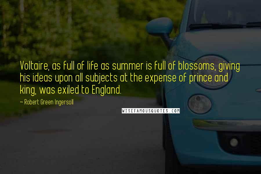Robert Green Ingersoll Quotes: Voltaire, as full of life as summer is full of blossoms, giving his ideas upon all subjects at the expense of prince and king, was exiled to England.