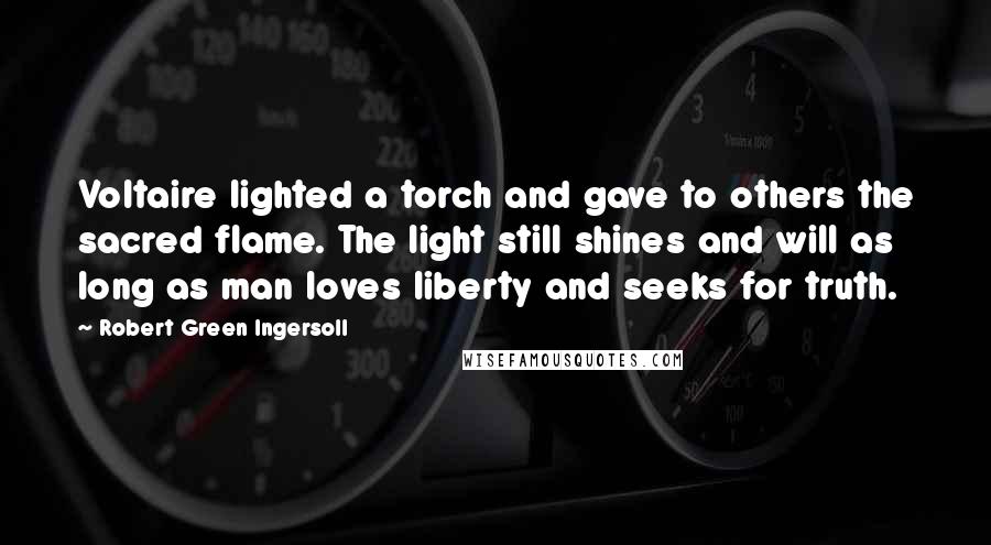 Robert Green Ingersoll Quotes: Voltaire lighted a torch and gave to others the sacred flame. The light still shines and will as long as man loves liberty and seeks for truth.