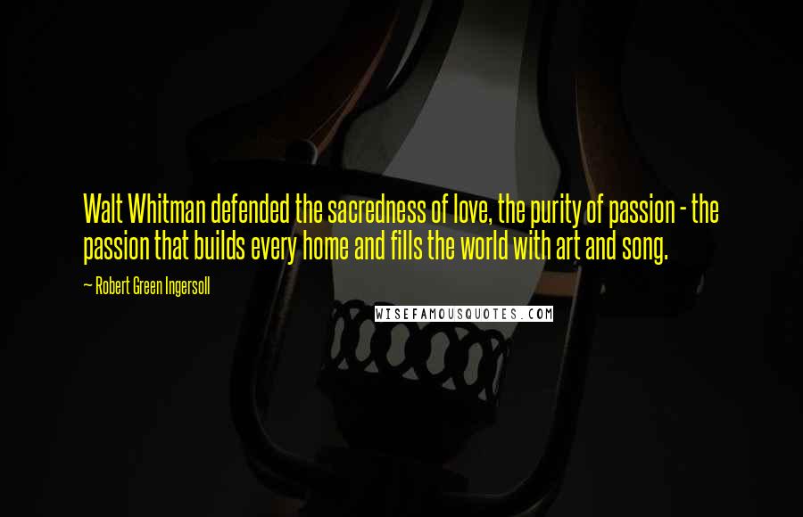 Robert Green Ingersoll Quotes: Walt Whitman defended the sacredness of love, the purity of passion - the passion that builds every home and fills the world with art and song.