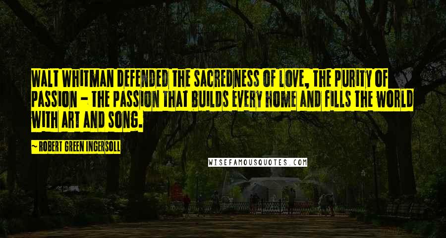 Robert Green Ingersoll Quotes: Walt Whitman defended the sacredness of love, the purity of passion - the passion that builds every home and fills the world with art and song.