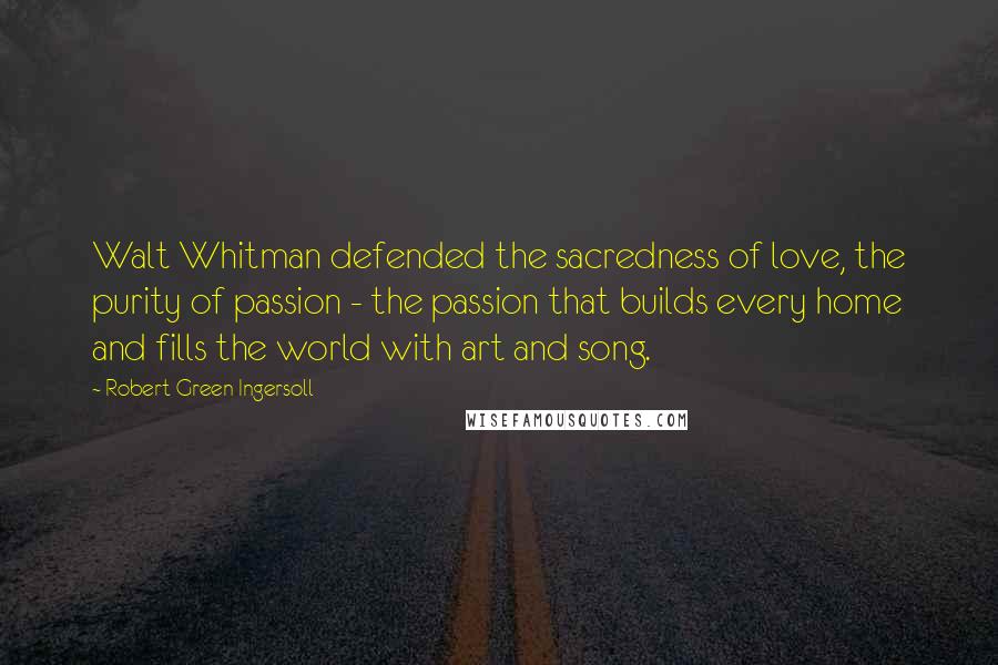 Robert Green Ingersoll Quotes: Walt Whitman defended the sacredness of love, the purity of passion - the passion that builds every home and fills the world with art and song.