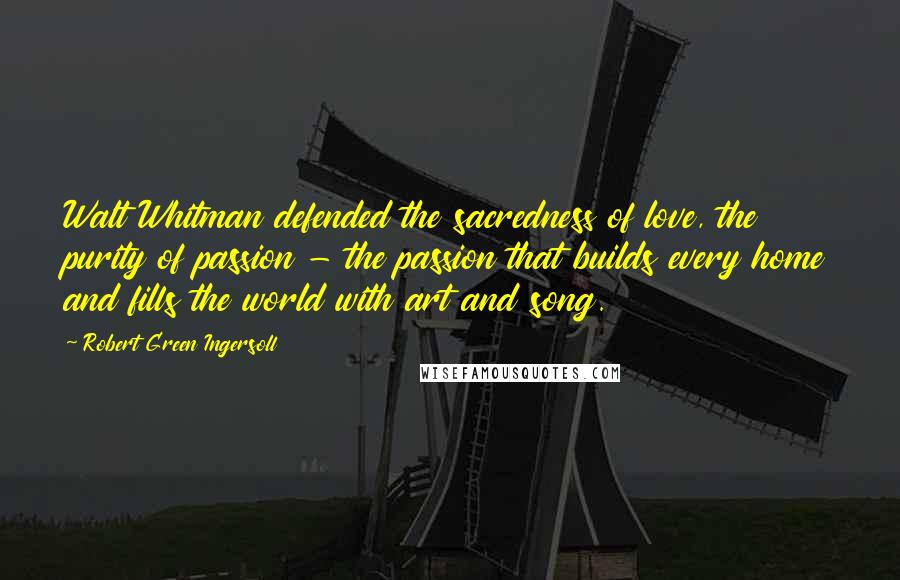 Robert Green Ingersoll Quotes: Walt Whitman defended the sacredness of love, the purity of passion - the passion that builds every home and fills the world with art and song.