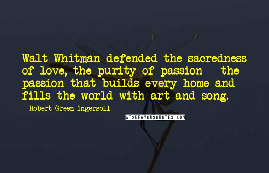 Robert Green Ingersoll Quotes: Walt Whitman defended the sacredness of love, the purity of passion - the passion that builds every home and fills the world with art and song.