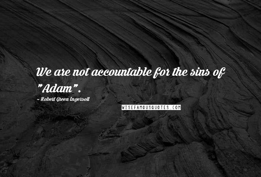 Robert Green Ingersoll Quotes: We are not accountable for the sins of "Adam".