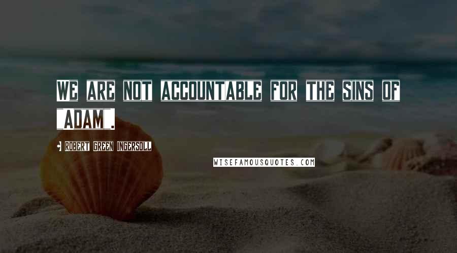 Robert Green Ingersoll Quotes: We are not accountable for the sins of "Adam".