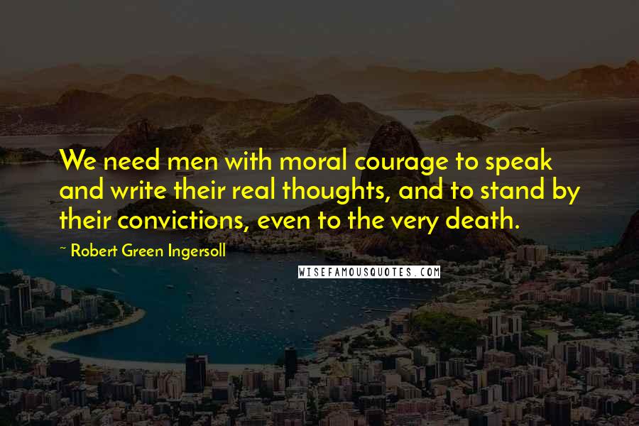 Robert Green Ingersoll Quotes: We need men with moral courage to speak and write their real thoughts, and to stand by their convictions, even to the very death.