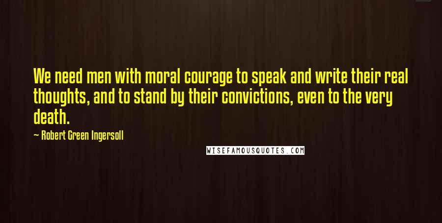 Robert Green Ingersoll Quotes: We need men with moral courage to speak and write their real thoughts, and to stand by their convictions, even to the very death.