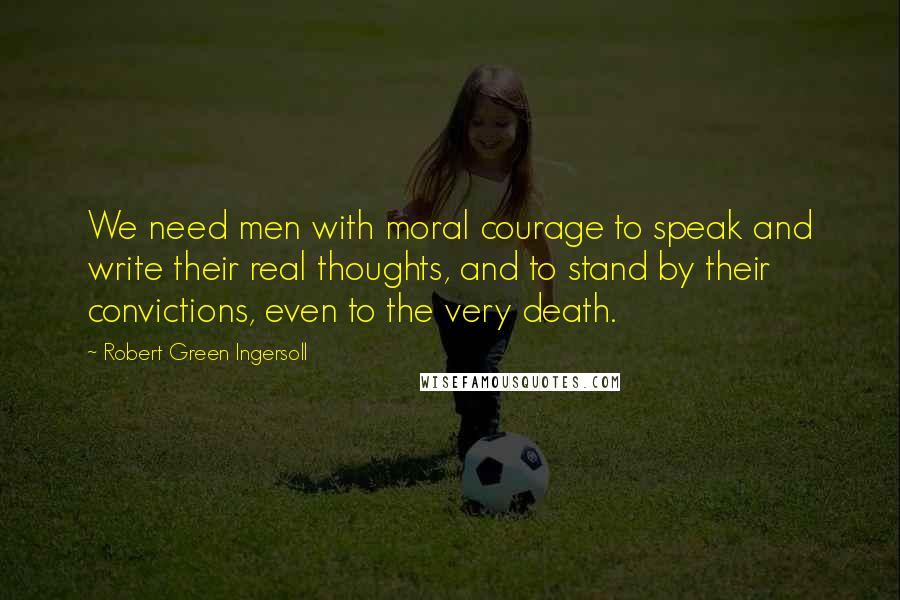 Robert Green Ingersoll Quotes: We need men with moral courage to speak and write their real thoughts, and to stand by their convictions, even to the very death.