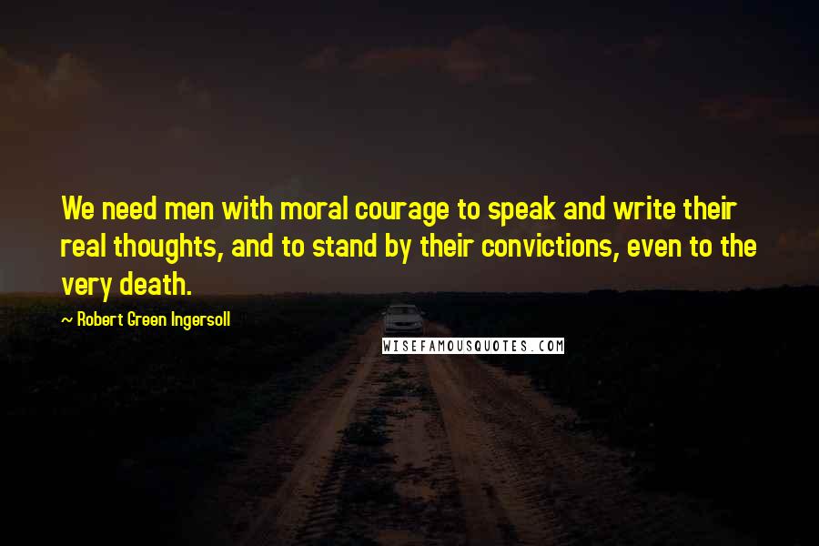 Robert Green Ingersoll Quotes: We need men with moral courage to speak and write their real thoughts, and to stand by their convictions, even to the very death.