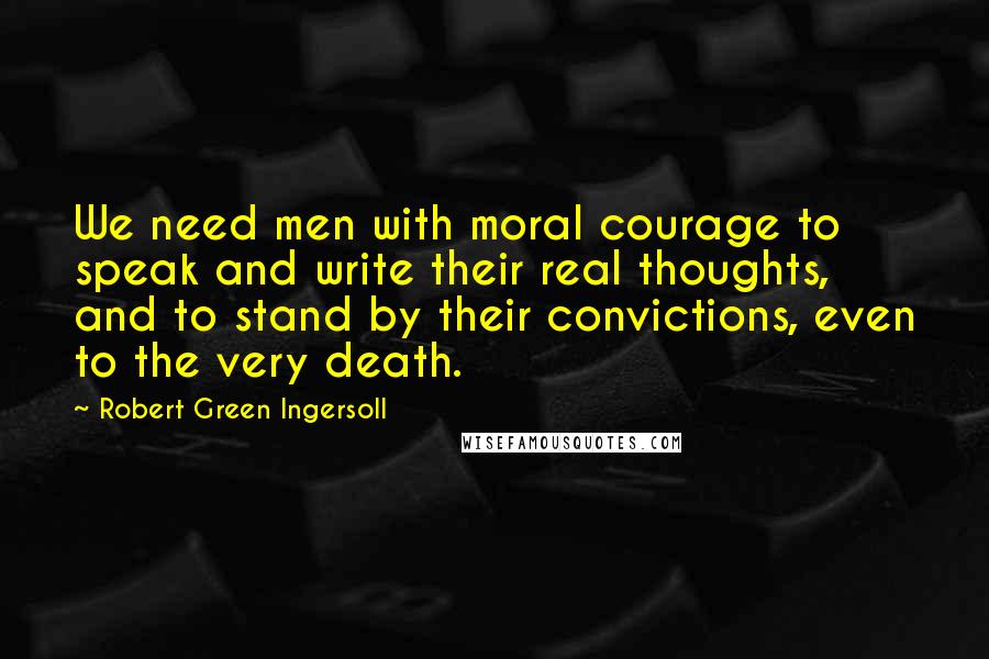 Robert Green Ingersoll Quotes: We need men with moral courage to speak and write their real thoughts, and to stand by their convictions, even to the very death.