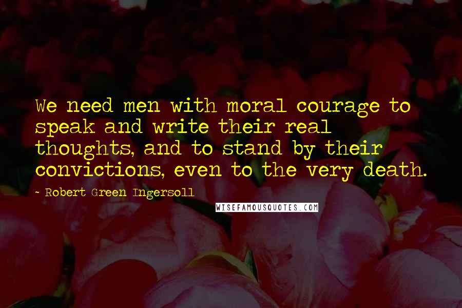 Robert Green Ingersoll Quotes: We need men with moral courage to speak and write their real thoughts, and to stand by their convictions, even to the very death.