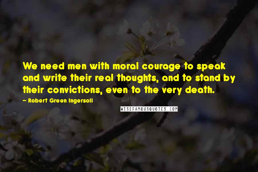 Robert Green Ingersoll Quotes: We need men with moral courage to speak and write their real thoughts, and to stand by their convictions, even to the very death.