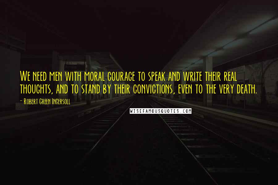 Robert Green Ingersoll Quotes: We need men with moral courage to speak and write their real thoughts, and to stand by their convictions, even to the very death.