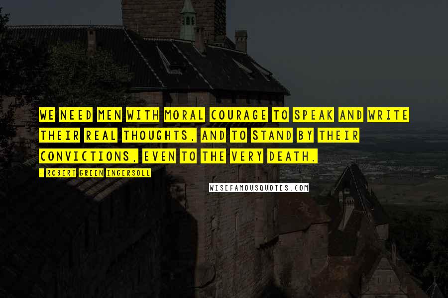 Robert Green Ingersoll Quotes: We need men with moral courage to speak and write their real thoughts, and to stand by their convictions, even to the very death.