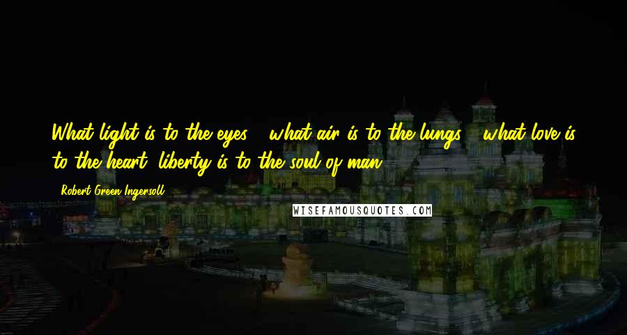 Robert Green Ingersoll Quotes: What light is to the eyes - what air is to the lungs - what love is to the heart, liberty is to the soul of man.