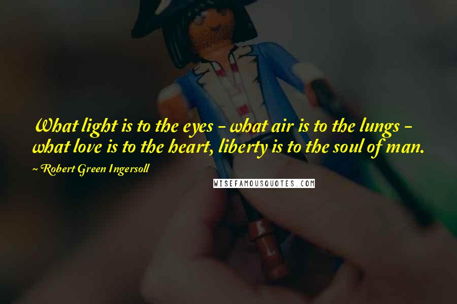 Robert Green Ingersoll Quotes: What light is to the eyes - what air is to the lungs - what love is to the heart, liberty is to the soul of man.