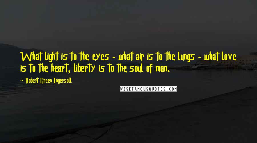 Robert Green Ingersoll Quotes: What light is to the eyes - what air is to the lungs - what love is to the heart, liberty is to the soul of man.