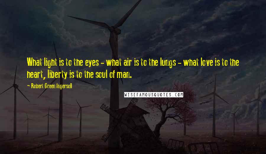 Robert Green Ingersoll Quotes: What light is to the eyes - what air is to the lungs - what love is to the heart, liberty is to the soul of man.