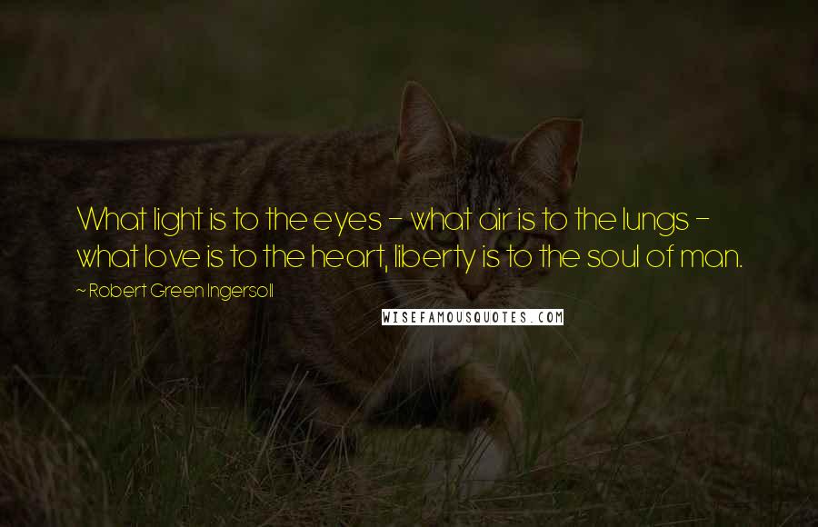 Robert Green Ingersoll Quotes: What light is to the eyes - what air is to the lungs - what love is to the heart, liberty is to the soul of man.