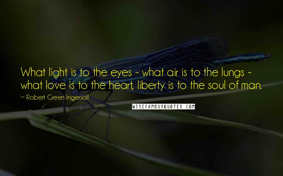 Robert Green Ingersoll Quotes: What light is to the eyes - what air is to the lungs - what love is to the heart, liberty is to the soul of man.