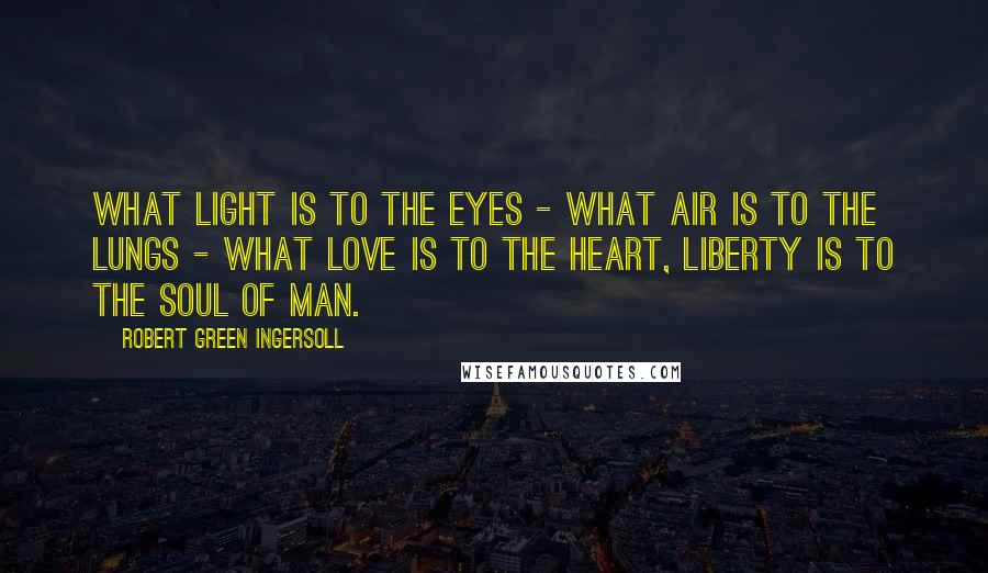 Robert Green Ingersoll Quotes: What light is to the eyes - what air is to the lungs - what love is to the heart, liberty is to the soul of man.