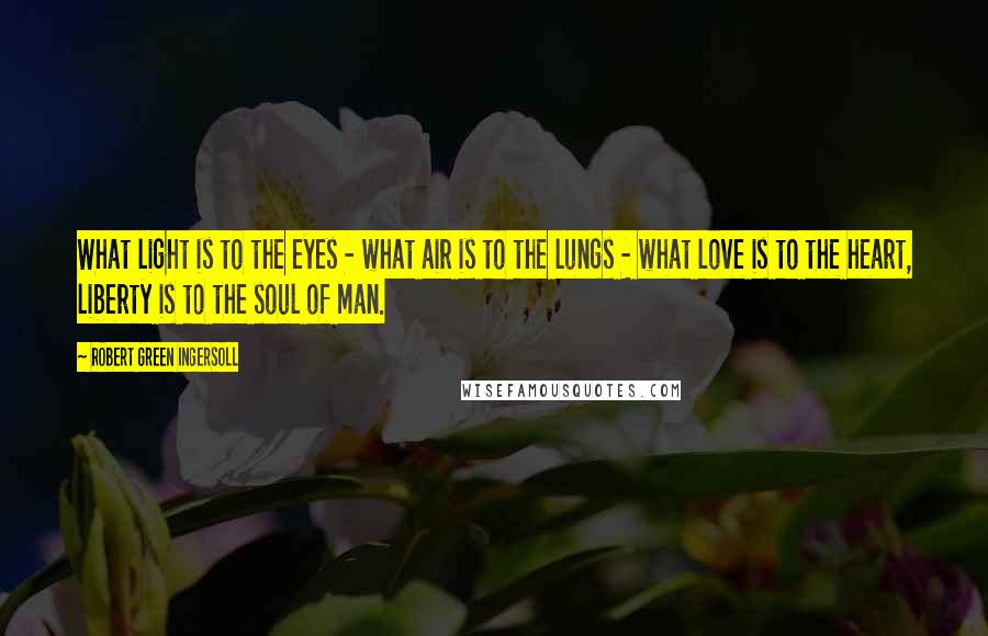 Robert Green Ingersoll Quotes: What light is to the eyes - what air is to the lungs - what love is to the heart, liberty is to the soul of man.