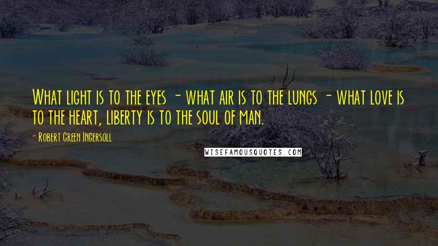 Robert Green Ingersoll Quotes: What light is to the eyes - what air is to the lungs - what love is to the heart, liberty is to the soul of man.