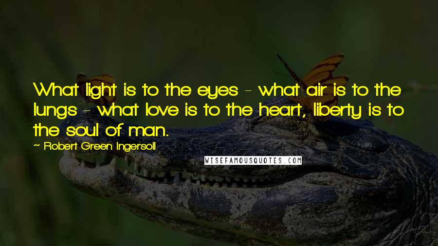 Robert Green Ingersoll Quotes: What light is to the eyes - what air is to the lungs - what love is to the heart, liberty is to the soul of man.