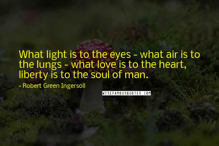 Robert Green Ingersoll Quotes: What light is to the eyes - what air is to the lungs - what love is to the heart, liberty is to the soul of man.