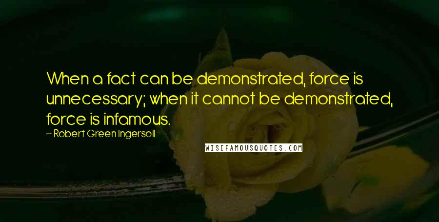 Robert Green Ingersoll Quotes: When a fact can be demonstrated, force is unnecessary; when it cannot be demonstrated, force is infamous.