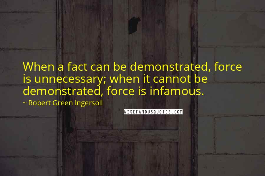 Robert Green Ingersoll Quotes: When a fact can be demonstrated, force is unnecessary; when it cannot be demonstrated, force is infamous.