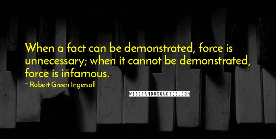 Robert Green Ingersoll Quotes: When a fact can be demonstrated, force is unnecessary; when it cannot be demonstrated, force is infamous.