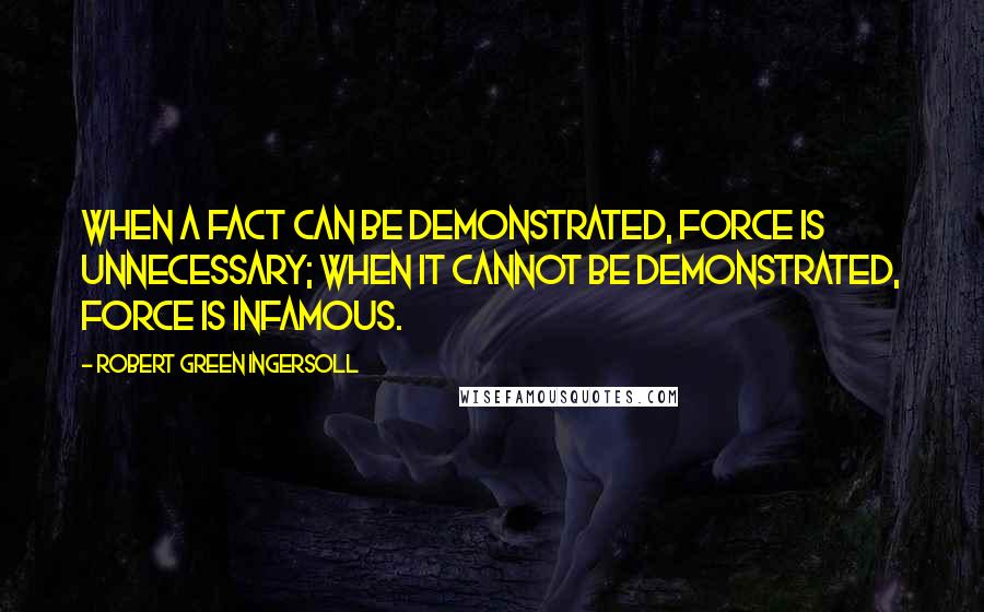 Robert Green Ingersoll Quotes: When a fact can be demonstrated, force is unnecessary; when it cannot be demonstrated, force is infamous.