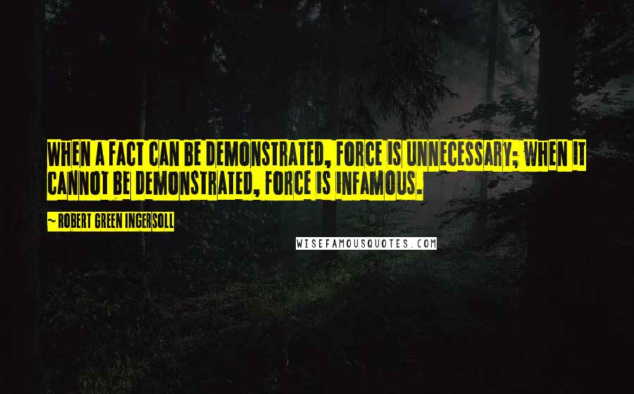 Robert Green Ingersoll Quotes: When a fact can be demonstrated, force is unnecessary; when it cannot be demonstrated, force is infamous.