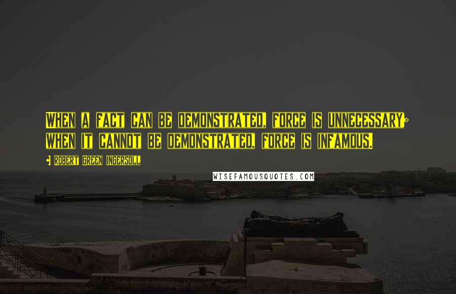 Robert Green Ingersoll Quotes: When a fact can be demonstrated, force is unnecessary; when it cannot be demonstrated, force is infamous.