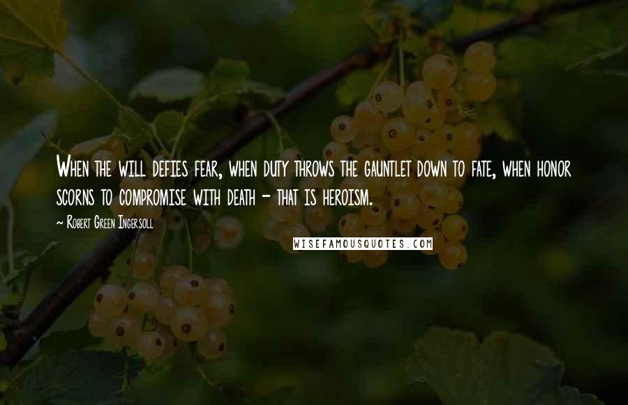 Robert Green Ingersoll Quotes: When the will defies fear, when duty throws the gauntlet down to fate, when honor scorns to compromise with death - that is heroism.