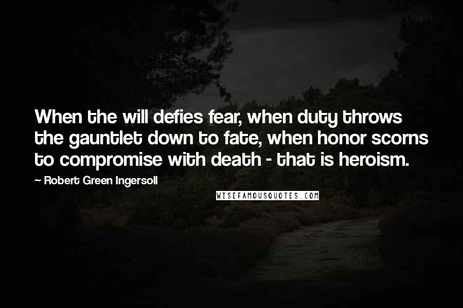 Robert Green Ingersoll Quotes: When the will defies fear, when duty throws the gauntlet down to fate, when honor scorns to compromise with death - that is heroism.