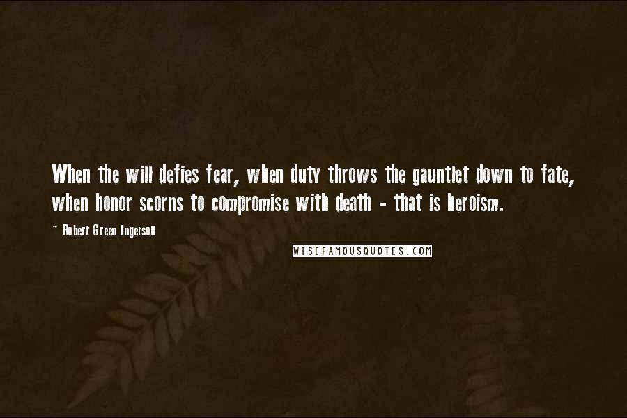 Robert Green Ingersoll Quotes: When the will defies fear, when duty throws the gauntlet down to fate, when honor scorns to compromise with death - that is heroism.