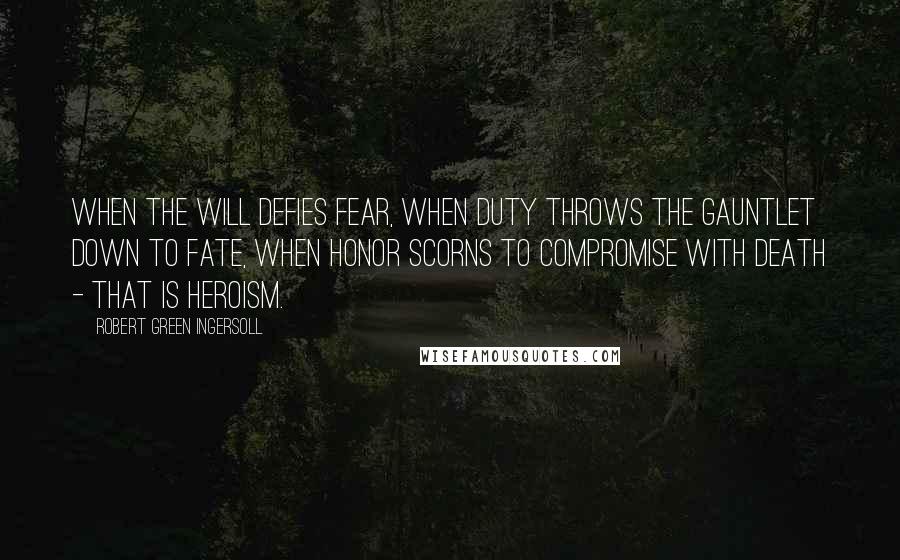 Robert Green Ingersoll Quotes: When the will defies fear, when duty throws the gauntlet down to fate, when honor scorns to compromise with death - that is heroism.