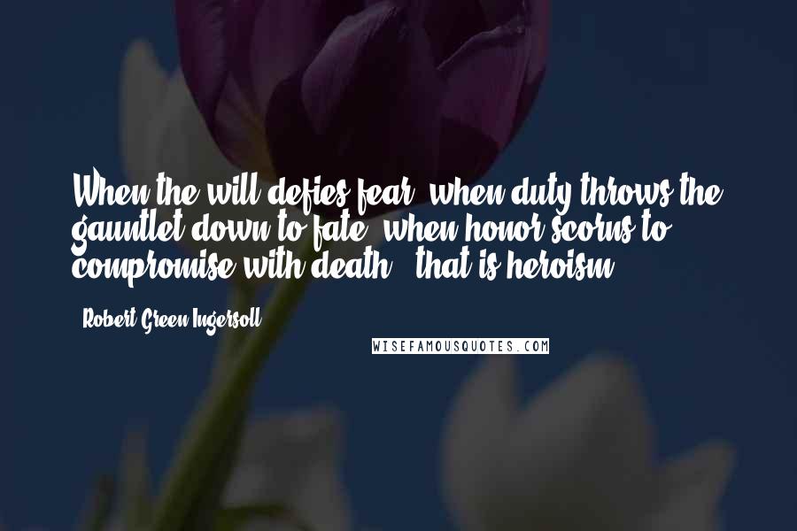 Robert Green Ingersoll Quotes: When the will defies fear, when duty throws the gauntlet down to fate, when honor scorns to compromise with death - that is heroism.