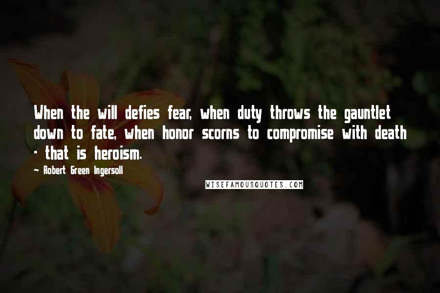 Robert Green Ingersoll Quotes: When the will defies fear, when duty throws the gauntlet down to fate, when honor scorns to compromise with death - that is heroism.