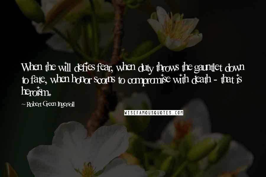 Robert Green Ingersoll Quotes: When the will defies fear, when duty throws the gauntlet down to fate, when honor scorns to compromise with death - that is heroism.