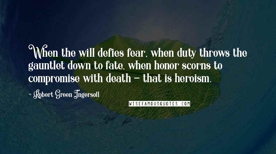 Robert Green Ingersoll Quotes: When the will defies fear, when duty throws the gauntlet down to fate, when honor scorns to compromise with death - that is heroism.