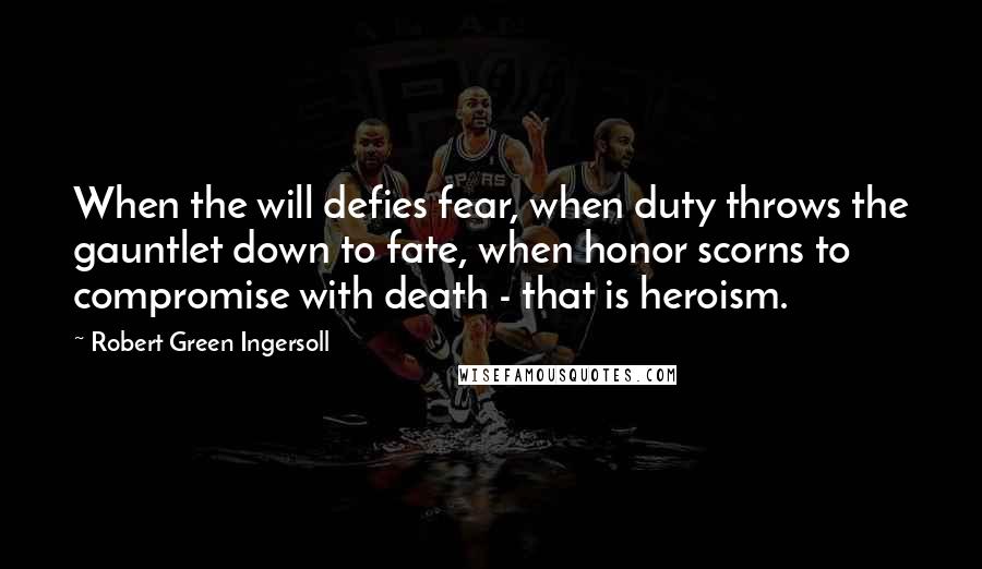 Robert Green Ingersoll Quotes: When the will defies fear, when duty throws the gauntlet down to fate, when honor scorns to compromise with death - that is heroism.